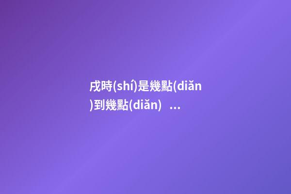 戌時(shí)是幾點(diǎn)到幾點(diǎn)，戌時(shí)出生的人命運(yùn)
